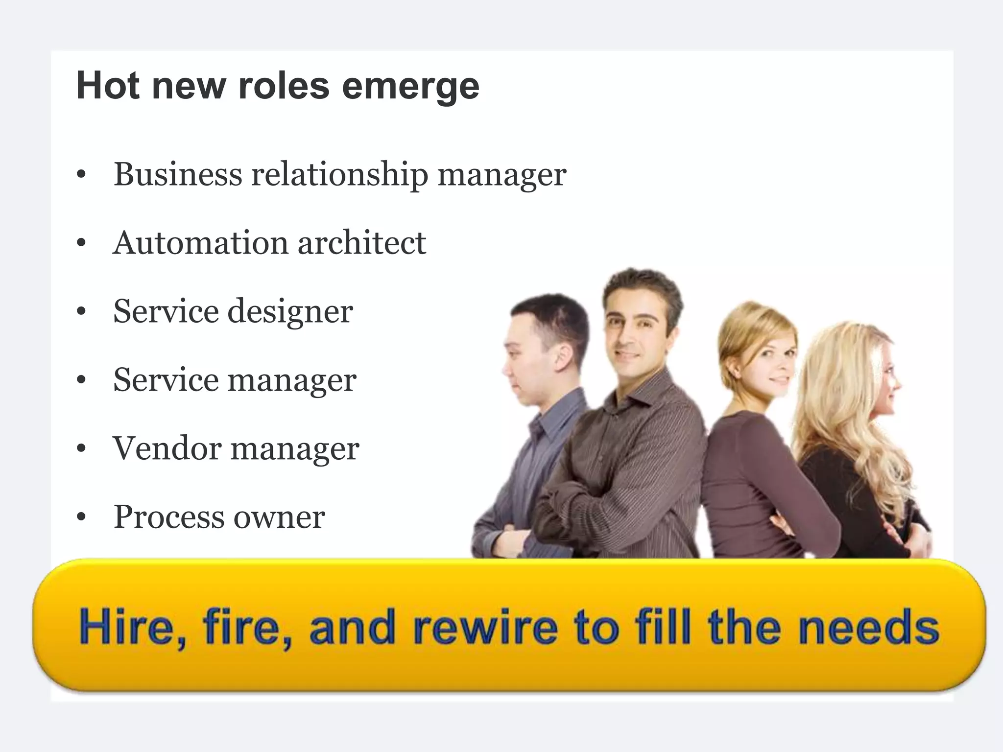 Hot new roles emerge

• Business relationship manager

• Automation architect

• Service designer

• Service manager

• Vendor manager

• Process owner
 