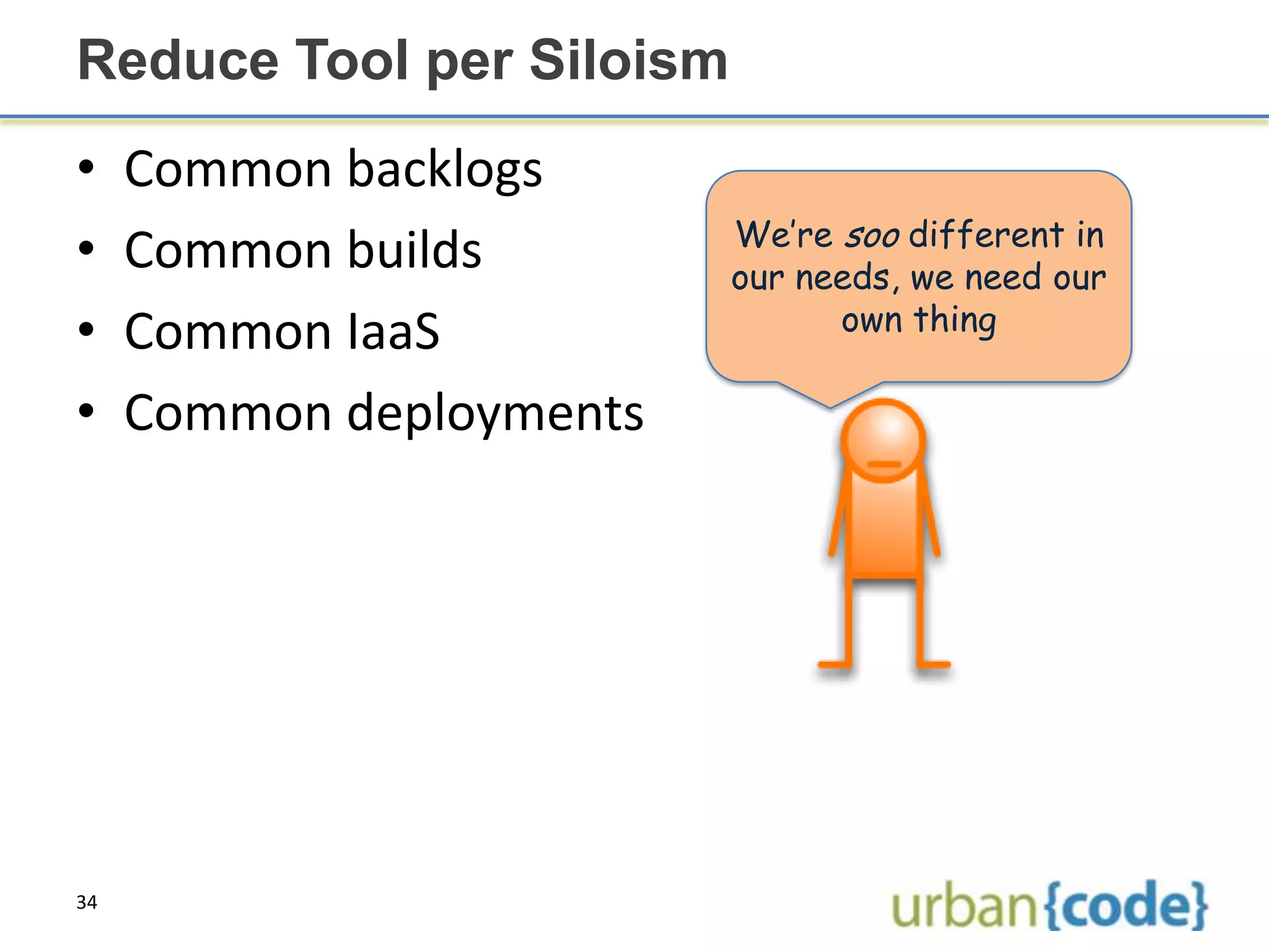Reduce Tool per Siloism
•    Common backlogs
                          We’re soo different in
•    Common builds        our needs, we need our
                                own thing
•    Common IaaS
•    Common deployments




34
 