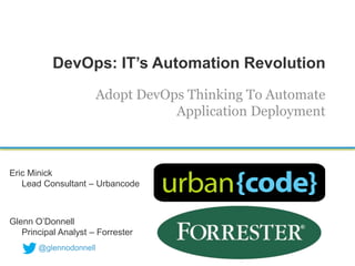 DevOps: IT’s Automation Revolution
                        Adopt DevOps Thinking To Automate
                                   Application Deployment



Eric Minick
   Lead Consultant – Urbancode



Glenn O’Donnell
   Principal Analyst – Forrester
       @glennodonnell
 