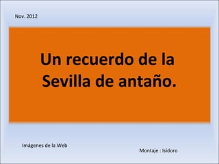 Nov. 2012




            Un recuerdo de la
            Sevilla de antaño.


  Imágenes de la Web
                         Montaje : Isidoro
 