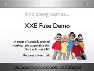 And along comes...

         XXE Fuse Demo

 A team of specially trained
monkeys are supporting this
         SaaS solution 24/7
        Request a free trial!


http://www.youtube.com/watch?v=7GtPgavI-sI
 