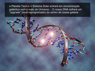 o Planeta Terra e o Sistema Solar entrará em sincronização galáctica com o resto do Universo. - O nosso DNA sofrerá um "upgrade" (será reprogramado) do centro de nossa galáxia 