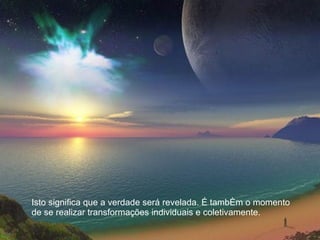 Isto significa que a verdade será revelada. É também o momento de se realizar transformações individuais e coletivamente.  