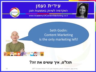 ‫:‪Seth Godin‬‬
                   ‫‪Content Marketing‬‬
               ‫!‪is the only marketing left‬‬




     ‫תכל'ס, איך עושים את זה?‬
‫01‬    ‫עידית נעמן ‪I‬האקדמיה לשיווק באמצעות תוכן © כל הזכויות שמורות 1102‬
 