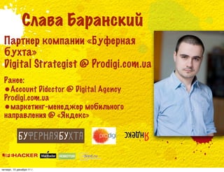 Слава Баранский
  Партнер компании «Буферная
  бухта»
  Digital Strategist @ Prodigi.com.ua
  Ранее:
  •Account Didector @ Digital Agency
  Prodigi.com.ua
  •маркетинг-менеджер мобильного
  направления @ «Яндекс»




четверг, 15 декабря 11 г.
 