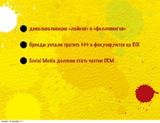 девальвальвация «лайков» и «фолловингов»


                            бренды устали тратить $$$ и фокусируются на ROI


                            Social Media должны стать частью CRM




четверг, 15 декабря 11 г.
 