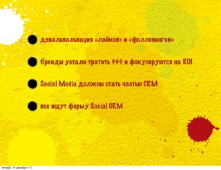 девальвальвация «лайков» и «фолловингов»


                            бренды устали тратить $$$ и фокусируются на ROI


                            Social Media должны стать частью CRM


                            все ищут форму Social CRM




четверг, 15 декабря 11 г.
 