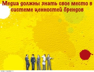 Медиа должны знать свое место в
    системе ценностей брендов




четверг, 15 декабря 11 г.
 