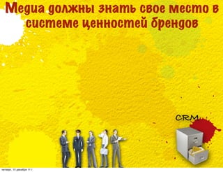 Медиа должны знать свое место в
    системе ценностей брендов




                            CRM



четверг, 15 декабря 11 г.
 