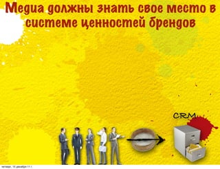 Медиа должны знать свое место в
    системе ценностей брендов




                            CRM



четверг, 15 декабря 11 г.
 