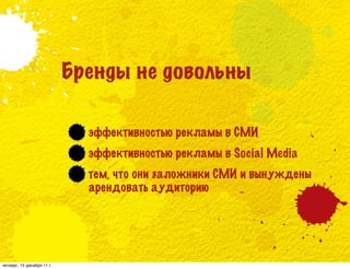 Бренды не довольны

                              эффективностью рекламы в СМИ
                              эффективностью рекламы в Social Media
                              тем, что они заложники СМИ и вынуждены
                              арендовать аудиторию




четверг, 15 декабря 11 г.
 