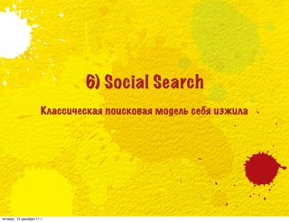6) Social Search
                       Классическая поисковая модель себя изжила




четверг, 15 декабря 11 г.
 