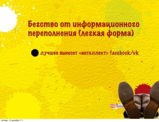 Бегство от информационного
                            переполнения (легкая форма)

                              лучшее вынесет «интеллект» facebook/vk




четверг, 15 декабря 11 г.
 