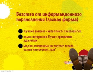 Бегство от информационного
                            переполнения (легкая форма)

                              лучшее вынесет «интеллект» facebook/vk
                              самое интересное будет сретвичено
                              друзьями
                              медиа основанные на t witter trends —
                              самые интересные „там“




четверг, 15 декабря 11 г.
 