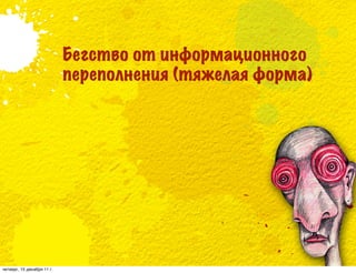 Бегство от информационного
                            переполнения (тяжелая форма)




четверг, 15 декабря 11 г.
 