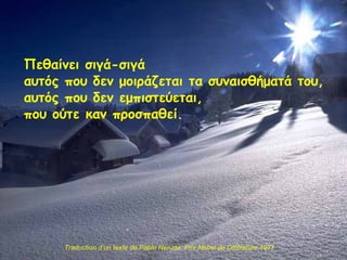 Πεθαίνει σιγά-σιγά αυτός που δεν μοιράζεται τα συναισθήματά του , αυτός που δεν εμπιστεύεται, που ούτε καν προσπαθεί . Traduction d’un texte de Pablo Neruda  Prix Nobel de Littérature 1971 