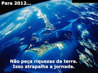 Para 2012...




   Não peça riquezas da terra.
    Isso atrapalha a jornada.
 