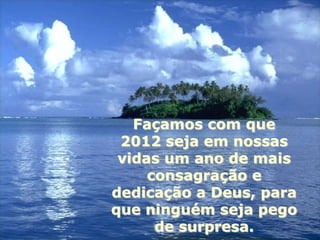 Façamos com que
 2012 seja em nossas
 vidas um ano de mais
     consagração e
dedicação a Deus, para
que ninguém seja pego
      de surpresa.
 