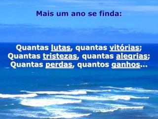 Mais um ano se finda:



 Quantas lutas, quantas vitórias;
Quantas tristezas, quantas alegrias;
Quantas perdas, quantos ganhos...
 