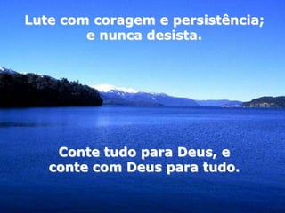 Lute com coragem e persistência;
        e nunca desista.




    Conte tudo para Deus, e
   conte com Deus para tudo.
 