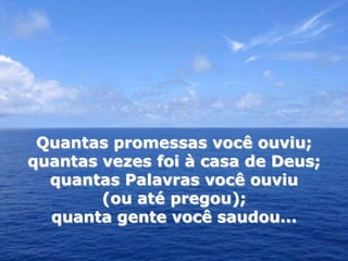 Quantas promessas você ouviu;
quantas vezes foi à casa de Deus;
  quantas Palavras você ouviu
        (ou até pregou);
  quanta gente você saudou...
 