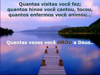 Quantas visitas você fez;
quantos hinos você cantou, tocou,
quantos enfermos você animou...




Quantas vezes você OROU a Deus..
 