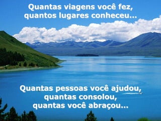Quantas viagens você fez,
 quantos lugares conheceu...




Quantas pessoas você ajudou,
     quantas consolou,
  quantas você abraçou...
 