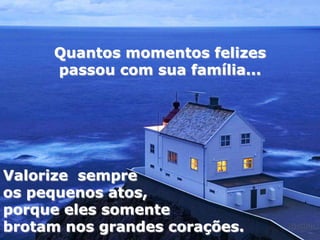 Quantos momentos felizes
     passou com sua família...




Valorize sempre
os pequenos atos,
porque eles somente
brotam nos grandes corações.
 