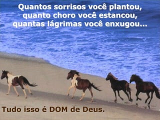 Quantos sorrisos você plantou,
    quanto choro você estancou,
  quantas lágrimas você enxugou...




Tudo isso é DOM de Deus.
 