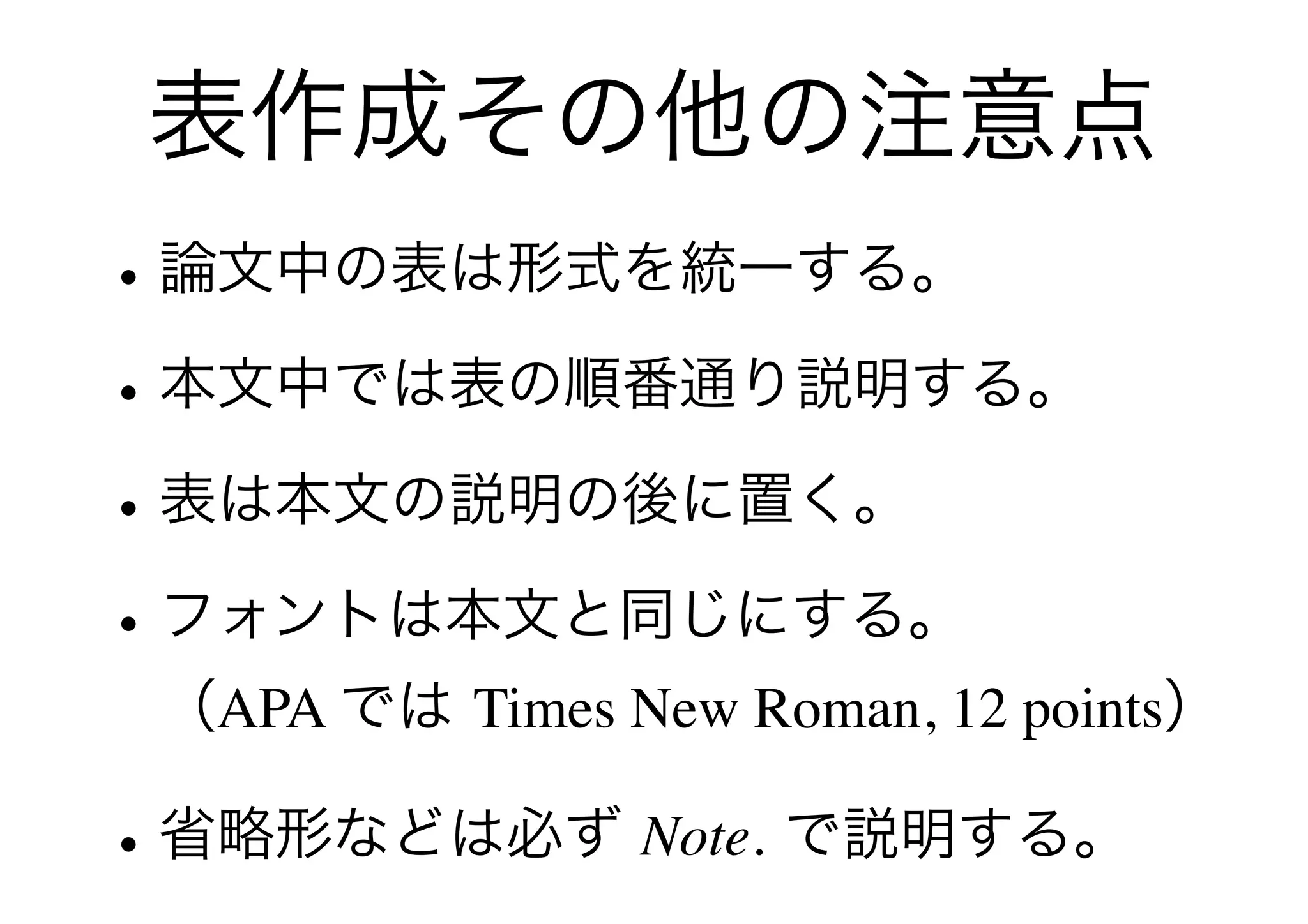表作成その他の注意点
• 論文中の表は形式を統一する。
• 本文中では表の順番通り説明する。
• 表は本文の説明の後に置く。
• フォントは本文と同じにする。
 （APA では Times New Roman, 12 points）

• 省略形などは必ず Note. で説明する。
 