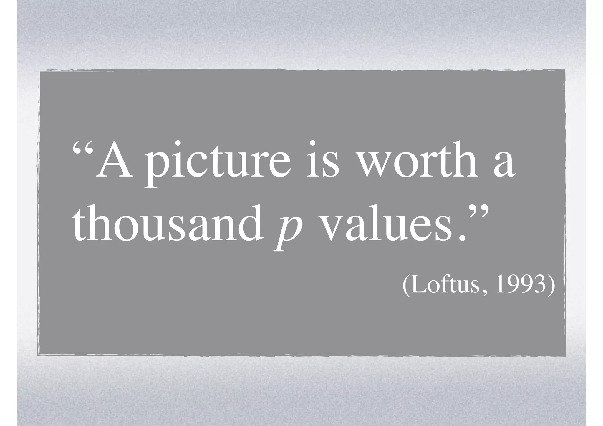 “A picture is worth a
thousand p values.”
               (Loftus, 1993)
 