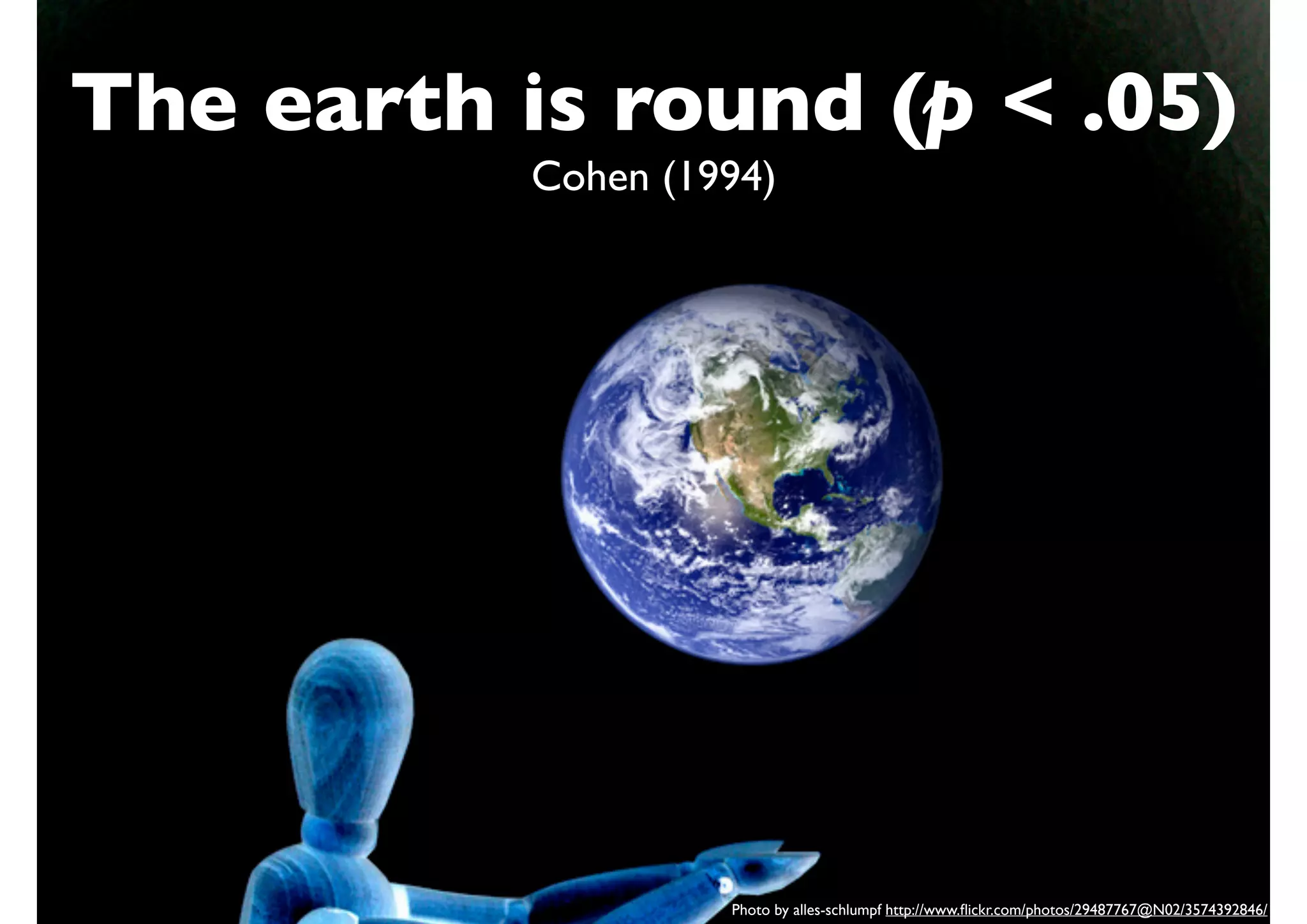 The earth is round (p < .05)
           Cohen (1994)




                    Photo by alles-schlumpf http://www.ﬂickr.com/photos/29487767@N02/3574392846/
 