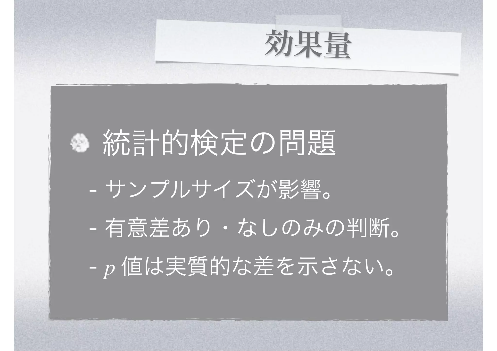 効果量


統計的検定の問題
- サンプルサイズが影響。
- 有意差あり・なしのみの判断。
- p 値は実質的な差を示さない。
 