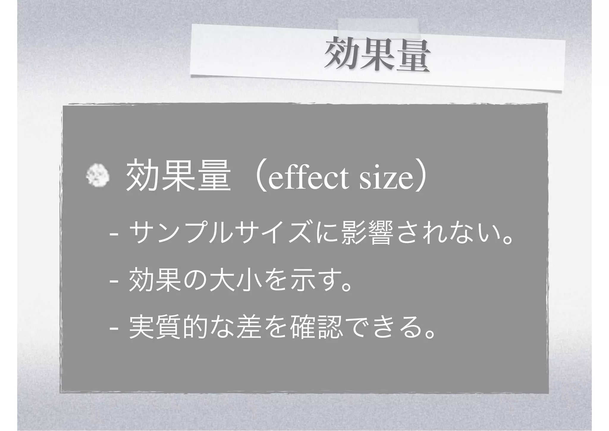 効果量


効果量（effect size）
- サンプルサイズに影響されない。
- 効果の大小を示す。
- 実質的な差を確認できる。
 