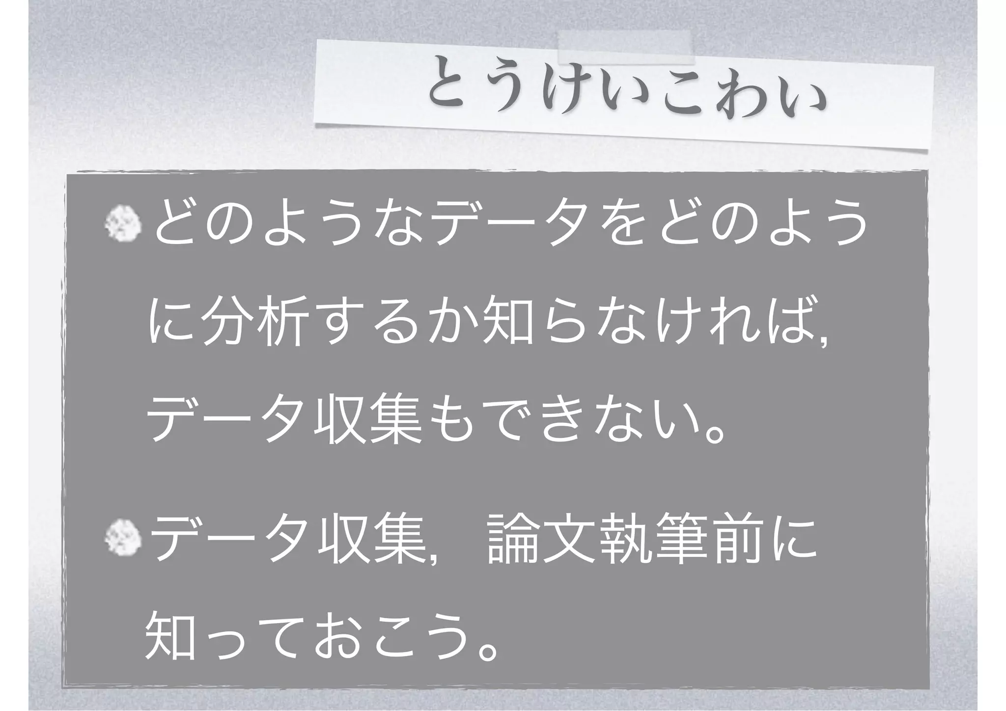 とうけいこわい

どのようなデータをどのよう
に分析するか知らなければ，
データ収集もできない。

データ収集，論文執筆前に
知っておこう。
 