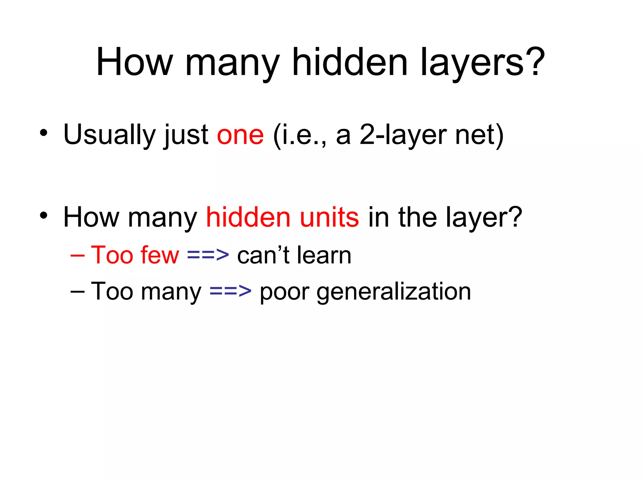 How many hidden layers?
• Usually just one (i.e., a 2-layer net)
• How many hidden units in the layer?
– Too few ==> can’t learn
– Too many ==> poor generalization
 