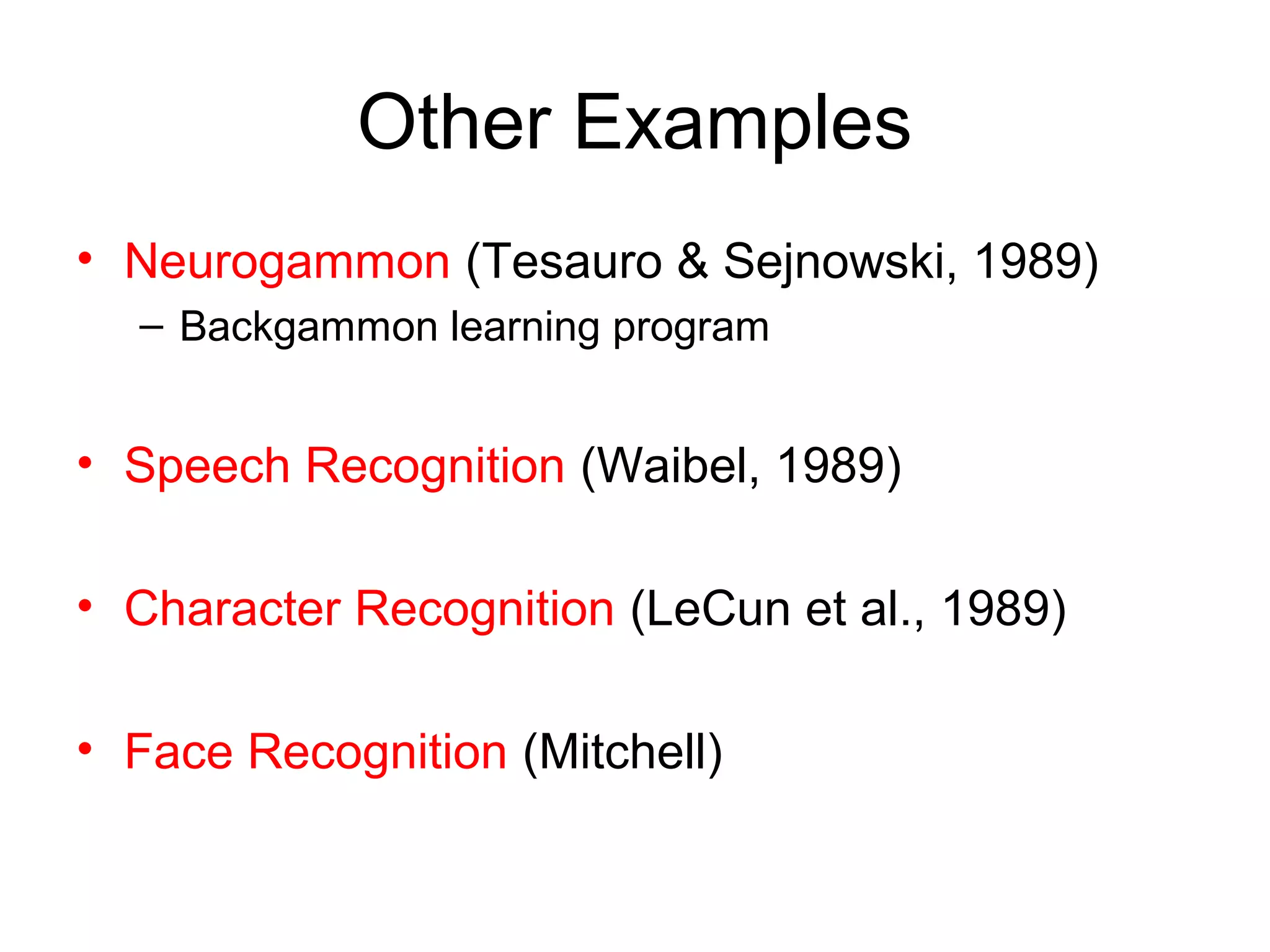 Other Examples
• Neurogammon (Tesauro & Sejnowski, 1989)
– Backgammon learning program
• Speech Recognition (Waibel, 1989)
• Character Recognition (LeCun et al., 1989)
• Face Recognition (Mitchell)
 
