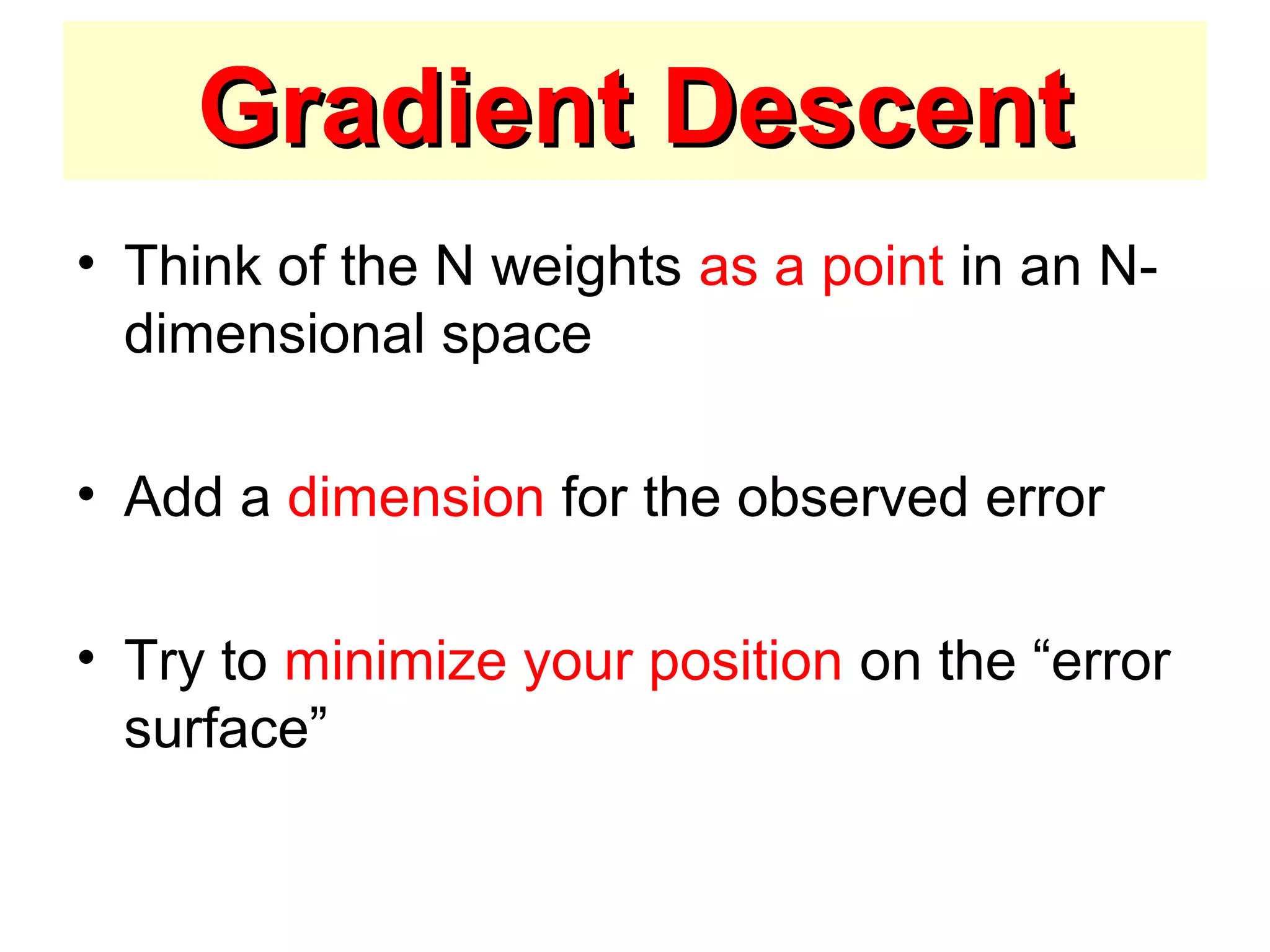 Gradient DescentGradient Descent
• Think of the N weights as a point in an N-
dimensional space
• Add a dimension for the observed error
• Try to minimize your position on the “error
surface”
 