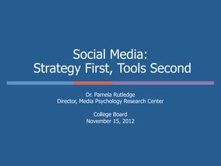 Social Media:
Strategy First, Tools Second
                Dr. Pamela Rutledge
    Director, Media Psychology Research Center

                 College Board
               November 15, 2012
 