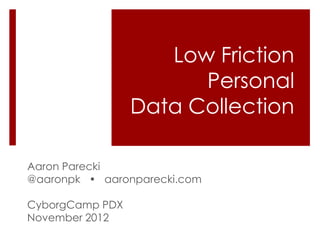 Low Friction
                       Personal
                 Data Collection

Aaron Parecki
@aaronpk • aaronparecki.com

CyborgCamp PDX
November 2012
 
