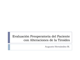 Evaluación Preoperatoria del Paciente
con Alteraciones de la Tiroides
Augusto Hernández M.
 