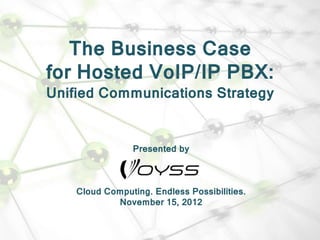 The Business Case
for Hosted VoIP/IP PBX:
Unified Communications Strategy


                 Presented by



    Cloud Computing. Endless Possibilities.
            November 15, 2012
 