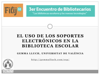 EL USO DE LOS SOPORTES
  ELECTRÓNICOS EN LA
  BIBLIOTECA ESCOLAR
GEMMA LLUCH, UNIVERSITAT DE VALÈNCIA

       http://gemmalluch.com/esp/
 