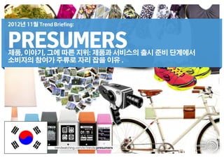 2012년 11월 Trend Briefing:


PRESUMERS
제품, 이야기, 그에 따른 지위: 제품과 서비스의 출시 준비 단계에서
소비자의 참여가 주류로 자리 잡을 이유 .




                 trendwatching.com/kr/trends/presumers
 