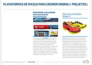 PLATAFORMAS DE MASSA PARA CROWDFUNDING (+ PROJETOS )

                                                                                        RocketHub: comunidade
                                                                                        internacional de                                     Tênis de corrida Spira
                                                                                        financiamento                                        Stinger 2




                                                                                        A norte-americana RocketHub é uma plataforma         Stinger 2 os levíssimos tênis de corrida da marca
                                                                                        de crowdfunding aberta a criadores de todas as       americana Spira Footwear, possuem a tecnologia
                                                                                        partes do mundo. Os projetos enviados recebem        WaveSpring desenvolvida pela própria marca. A sola
                                                                                        financiamento de “fuelers” (entusiastas dispostos    do sapato contém duas pequenas molas, uma na
                                                                                        a ajudar), que posteriormente ganham suas            parte dianteira e outra no calcanhar: Spira garante
                                                                                        recompensas se o projeto alcançar a sua meta . Os    que isso oferece uma espécie de almofada para os
                                                                                        financiadores também podem votar para que um         pés, e um retorno de energia muito mais eficiente do
                                                                                        projeto seja incluído em “Launched Opportunities”:   que qualquer outro tênis do mercado. De acordo com
                                                                                        esquema de consultoria de negócios e marketing       a empresa, corredores que usam o Spira original já
                                                                                        oferecido por RocketHub. Uma ótima oportunidade      correram mais de 150 maratonas no mundo todo.
                                                                                        de trabalhar com publicitários de sucesso.           Stinger 2 está sendo crowdfunded no RocketHub, e
                                                                                                                                             até outubro de 2012 havia superado o valor inicial de
                                                                                                                                             investimento, alcançando mais de 36 mil dólares.



w w w. t r e n d w a t c h i n g . c o m / p t / t r e n d s / p r e s u m e rs   presumers      17
 