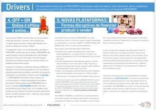 Drivers |                                                    Por que podemos dizer que os PRESUMERS serão grupos cada vez maiores, mais relevantes, ativos e poderosos
                                                                  nos próximos anos? Aí vão cinco fatores que impulsionam consumidores a se tornarem PRESUMERS:



        4. OFF = ON                                                                       5. NOVAS PLATAFORMAS:
                 Online é offline                                                                  Formas disruptivas de financiar,
                 é online...                                                                       produzir e vender
    Consumidores AMAM comprar online porque isso implica                               Uma plataforma para a atuação dos PRESUMERS vem sendo                           livre, mas que através de tecnologias como impressão em 3D podem
    poder agir (participar, conversar, criar e ajustar) para                           construída aos poucos no mundo dos negócios, graças à popularidade              manufaturar produtos que, há alguns anos, só poderiam ser criados em

    conseguir aquilo que querem. Agora eles esperam que o                              do crowdfunding* e o movimento de MAKE IT YOURSELF (FAÇA VOCÊ                   linhas de produção de fábricas.

    mesmo se aplique ao consumo “offline”.                                             MESMO), além, é claro, do culto ao empreendedorismo.

                                                                                       Para começar, vejam estes dados sobre crowdfunding:
    O engajamento criado com pré-lançamentos, que define o                                                                                                             O custo de impressoras industriais caiu drasticamente: de 800 mil
    PRESUMING, facilita esse tipo de relação. PRESUMERS não                            •	 Até abril de 2012 existiam 452 plataformas de crowdfunding
                                                                                                                                                                       dólares em 1999, para 15 mil dólares 2012 (Fonte: The Economist,
                                                                                         operando globalmente - um grande aumento, comparado com
    querem apenas comprar antecipadamente, eles desejam                                                                                                                setembro 2012). Versões caseiras chegam a custar mil dólares. (Fonte:
                                                                                         apenas 100 existentes em 2007. (Fonte: Massolution/The Economist,
    comprar em uma via de mão dupla: onde eles possam                                                                                                                  The Economist, setembro 2012). Enquanto isso, uma pesquisa feita
                                                                                         maio 2012)
    expressar seus desejos enquanto as marcas recebem um                               •	 Em 2009, plataformas de crowdfunding arrecadaram um total de                 pela empresa Wohlers Associates revela que o mercado para produtos
    feedback extremamente valioso.                                                       USD 530 milhões. Em 2011 foram USD 1,4 bilhão. Para 2012, a                   manufaturados por impressoras 3D já se aproxima de 1,3 bilhão de
                                                                                         previsão é de que este valor duplique, chegando a USD 2.8 bilhões.            dólares por ano. A estimativa é de que aumente para 3,1 bilhões em
    E graças ao “Jumpstart our Business Startups (JOBS) Act” –
                                                                                         (Fonte: Massolution/The Economist, maio 2012)                                 2016 e 5,2 bilhões em 2020.
    legislação norte-americana aprovada em 2012 que facilita a
                                                                                       •	 Desde o seu lançamento em 2009 até fevereiro de 2012, Kickstarter
    regulamentação financeira federal, permitindo que pequenos
                                                                                         ainda não tinha abrigado nenhum projeto de 1 milhão de dólares.
    investidores e consumidores comprem ações de startups                                                                                                              Junte a isso o imensurável volume de empreendedores e inovadores
                                                                                         Atualmente são 12 os projetos que já arrecadaram mais do que isso.
    – os PRESUMERS dos Estados Unidos poderão, em                                                                                                                      online (lembra dos TEENPRENEURS?), e você verá uma avalanche de
    um futuro próximo, comprar participações dos projetos                              * A esta altura não podemos deixar de falar de INTENT (INTENÇÃO): enquanto
                                                                                                                                                                       pequenas e grandes iniciativas que nunca mais deixarão de levar em
                                                                                       a tendência PRESUMER é sobre marcas e negócios expondo seus planos e
    que apoiam. Dessa maneira esses PRESUMERS irão se                                  consumidores respondendo a isso, INTENT se trata de primeiro ouvir os desejos   conta o investimento de “pessoas comuns”. Aliás, estes “makers” não
    tornar na verdade CUSTOWNERS também. Até onde                                      de seus clientes e depois atuar segundo os mesmos. Podemos dizer, então,        só possibilitam que PRESUMERS se conectem com produtos especiais,
    esta tendência pode chegar? Bom, se os cidadãos norte-                             que INTENT e PRESUMERS são dois lados de uma mesma moeda: marcas e              mas também permitem que eles o façam de acordo com os seus
                                                                                       consumidores dialogando entre si antes que produtos e serviços sejam
    apostas por ano, teríamos 55 bilhões de dólares disponíveis                        lançados.
                                                                                                                                                                       desejos . O que isso te diz a respeito do Long Tail de produtos físicos?
    (Fonte: Fundable, setembro 2012). ;-) Será que outros países                                                                                                       ;-)
                                                                                       Sobre MAKE IT YOURSELF e o crescimento do empreendedorismo:
    vão seguir este caminho?
                                                                                       não podemos esquecer que estamos presenciando o nascimento de
                                                                                       uma geração de “makers-de-ocasião”. Entusiastas com pouco tempo

w w w. t r e n d w a t c h i n g . c o m / p t / t r e n d s / p r e s u m e rs   presumers           4
 