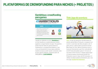 presumerswww.trendwatching.com/pt/trends/presumers 19
Tink, um jogo de aventura em terceira pessoa do
estúdio alemão Mimimi Production, se passa em um
mundo no qual todos são feitos de papel e cola. O
game venceu o prêmio Game Connection Europe
Best Project em 2012. Mimimi Production iniciou a
busca por financiamento para Tink, e até setembro
de 2012 havia arrecadado quase 21 mil euros de
sua meta de 350 mil euros. O estúdio espera seguir
os mesmos passos da americana Double Fine
Productions, que em março de 2012 arrecadou 3,3
milhões de dólares através da Kickstarter para o seu
novo jogo, Double Fine Adventure.
Lançado em Setembro de 2012, Gambitious é
um site holandês de crowdfunding que conecta
jogadores a programadores de jogos. Os jogadores
podem financiar ideias de games através de
investimentos ou simplesmente ajudando a criar
o buzz pré-lançamento de seus jogos preferidos.
Usuários europeus podem ajudar comprando cotas
de seus games preferidos, passando assim de
PRESUMERS a CUSTOWNERS.
Tink:jogodeaventura
Gambitious: crowdfunding
para games
PLATAFORMASDECROWDFUNDINGPARANICHOS(+PROJETOS)
 