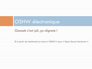 OSHW électronique
Oooooh c’est joli, ça clignote !

Et à partir de maintenant on écrira « OSHW » pour « Open Source Hardware »
 
