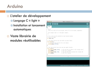 Arduino
¨    L’atelier de développement
      ¤  Langage    C « light »
      ¤  Installation et lancement
          automatiques

¨    Vaste librairie de
      modules réutilisables
 