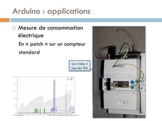 Arduino : applications
¨    Mesure de consommation
      électrique
      En « patch » sur un compteur
      standard
                            Un « blip »
                            tous les Wh
 